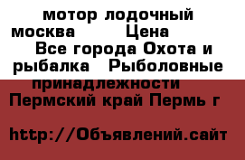 мотор лодочный москва-25.  › Цена ­ 10 000 - Все города Охота и рыбалка » Рыболовные принадлежности   . Пермский край,Пермь г.